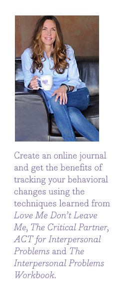 Create an online journal and get the benefits of tracking your behavioral changes using the techniques learned from Love Me Don't Leave Me, The Critical Partner, ACT for Interpersonal Problems, and The Interpersonal Problems Workbook.